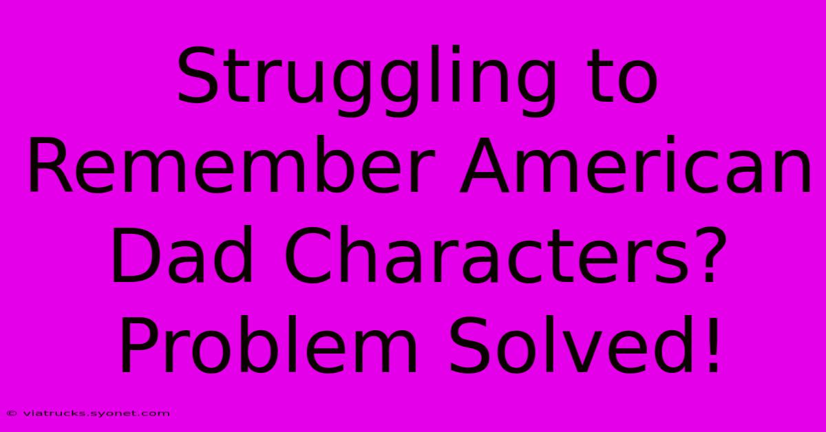 Struggling To Remember American Dad Characters?  Problem Solved!