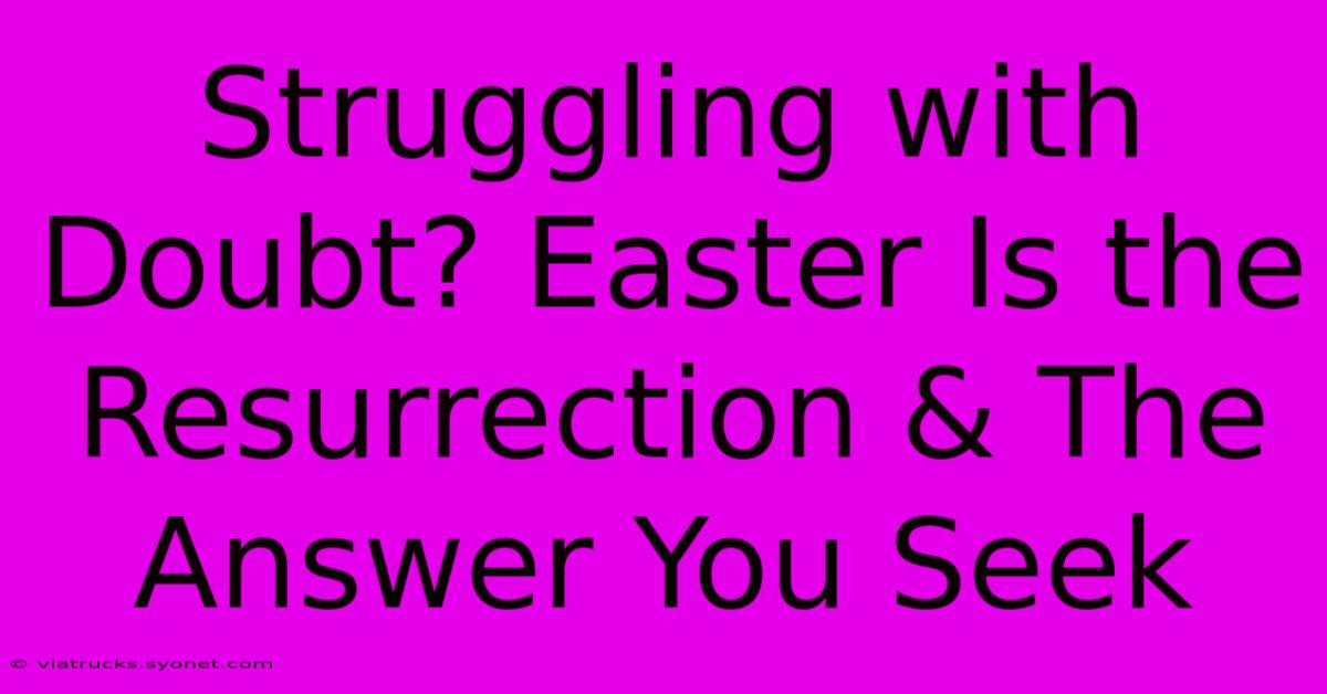 Struggling With Doubt? Easter Is The Resurrection & The Answer You Seek