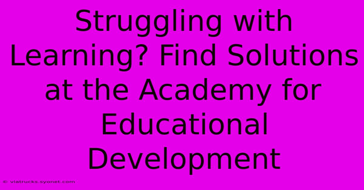 Struggling With Learning? Find Solutions At The Academy For Educational Development