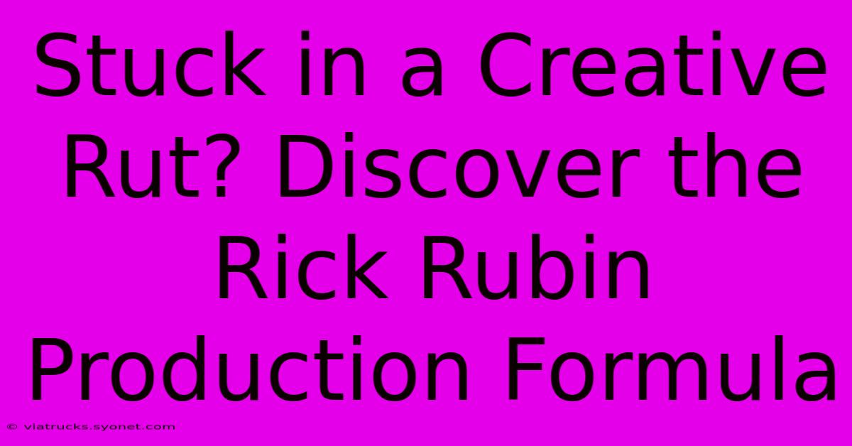 Stuck In A Creative Rut? Discover The Rick Rubin Production Formula