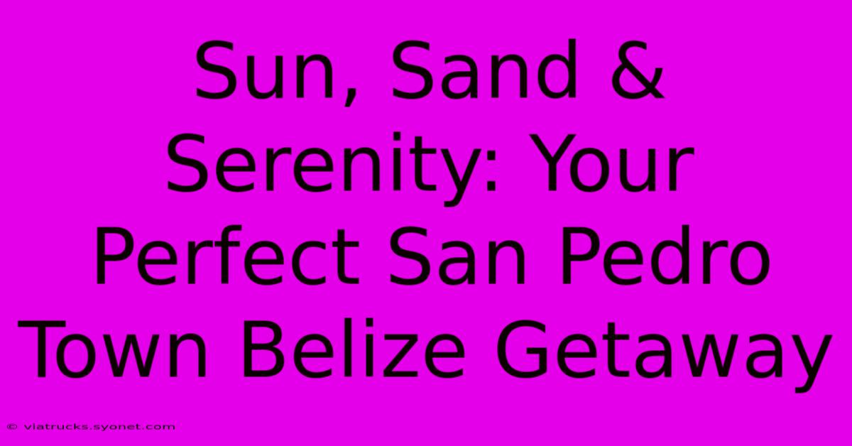 Sun, Sand & Serenity: Your Perfect San Pedro Town Belize Getaway