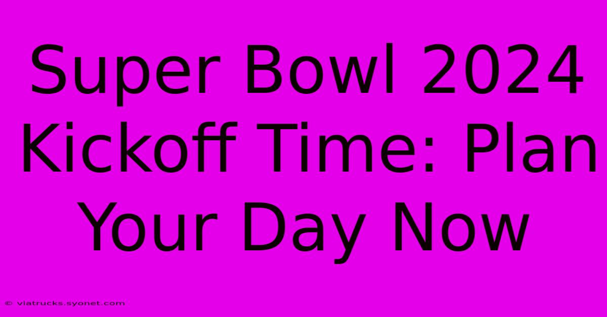 Super Bowl 2024 Kickoff Time: Plan Your Day Now