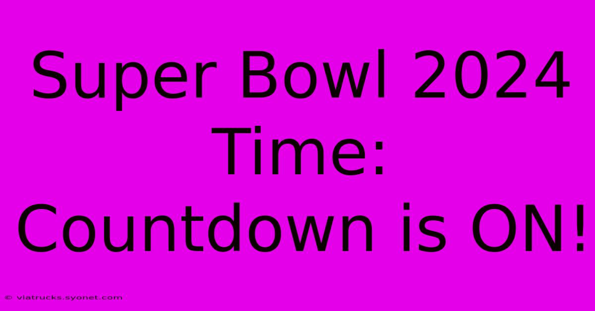 Super Bowl 2024 Time:  Countdown Is ON!