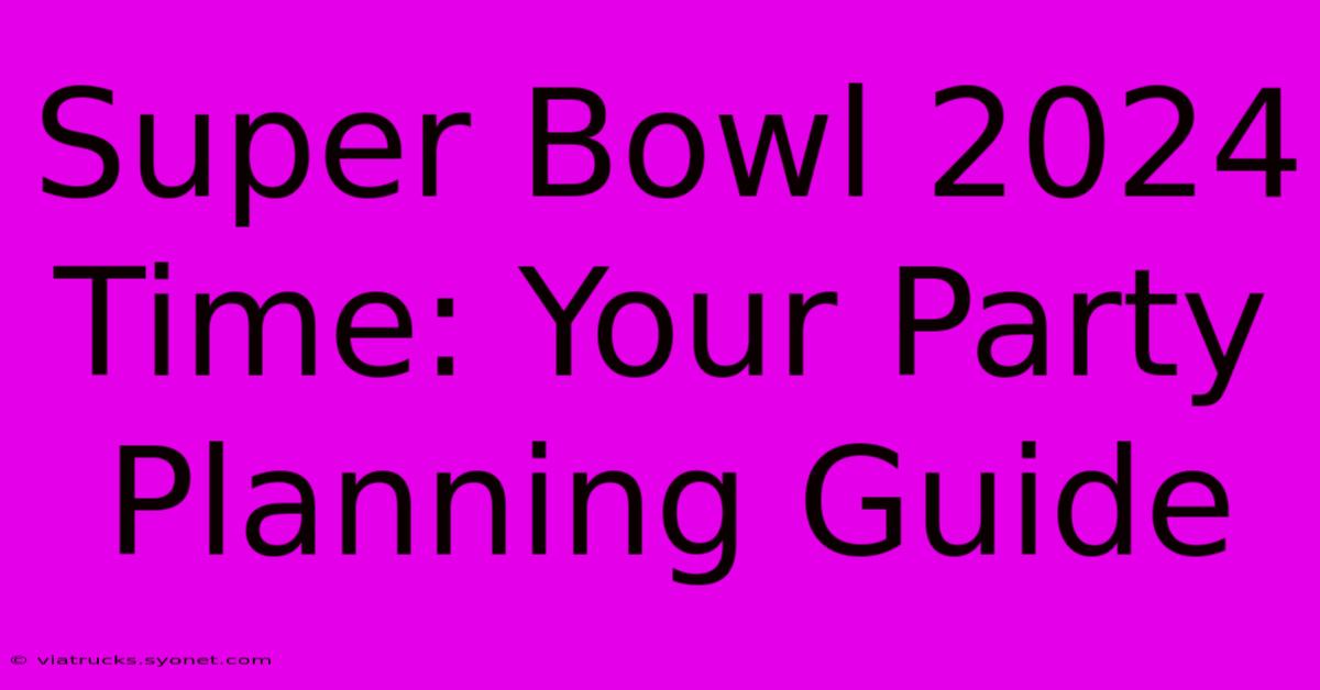 Super Bowl 2024 Time: Your Party Planning Guide