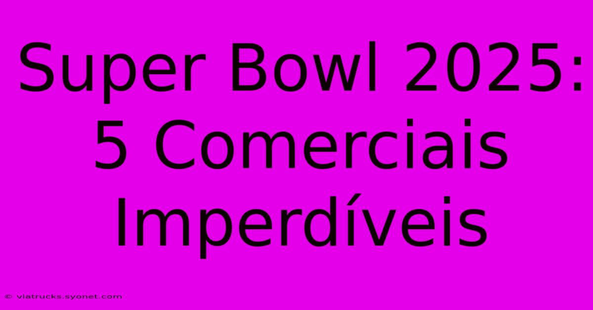 Super Bowl 2025: 5 Comerciais Imperdíveis