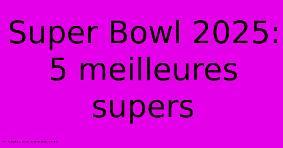 Super Bowl 2025: 5 Meilleures Supers