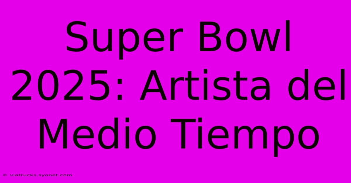 Super Bowl 2025: Artista Del Medio Tiempo