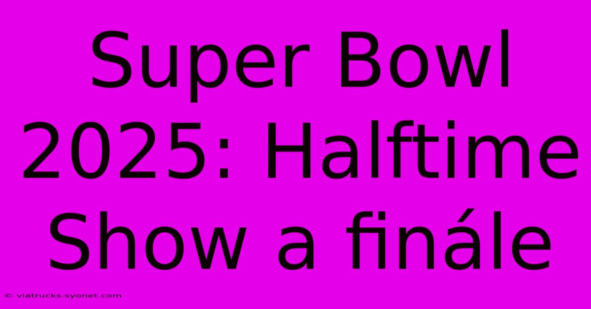 Super Bowl 2025: Halftime Show A Finále