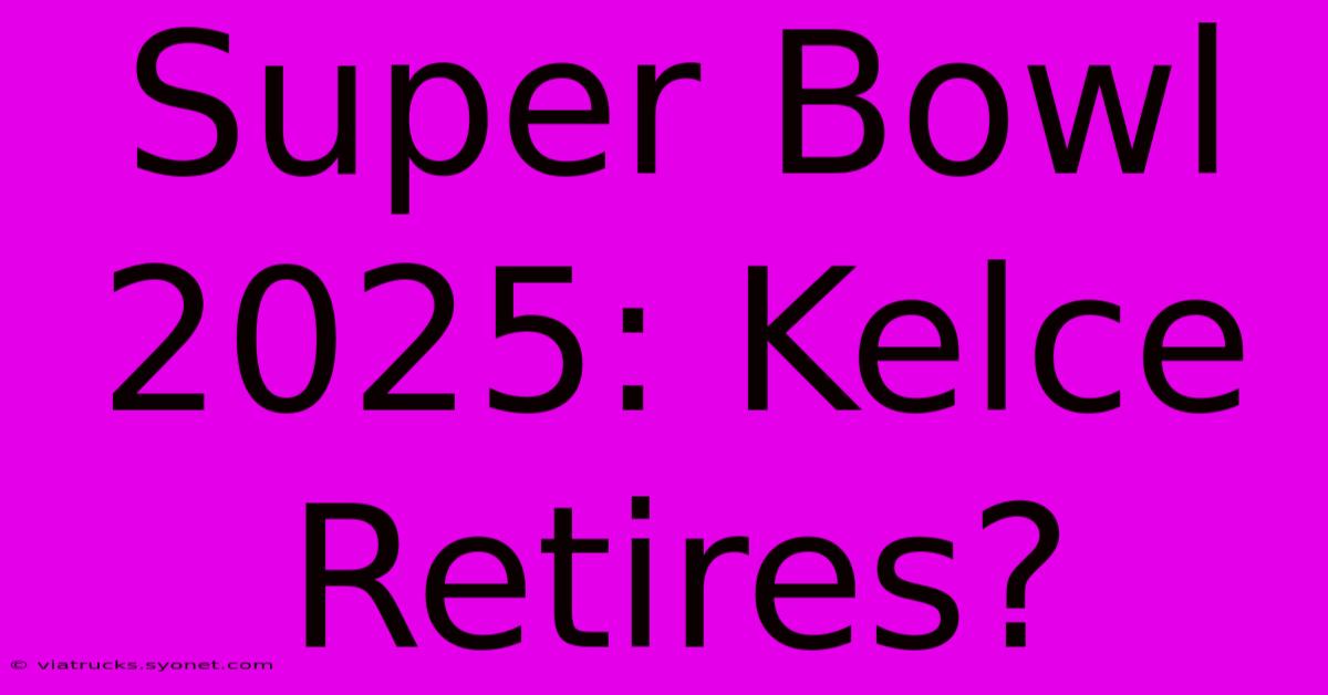 Super Bowl 2025: Kelce Retires?