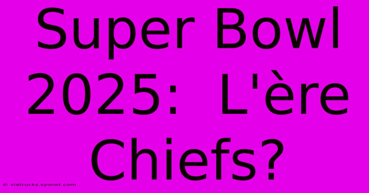 Super Bowl 2025:  L'ère Chiefs?