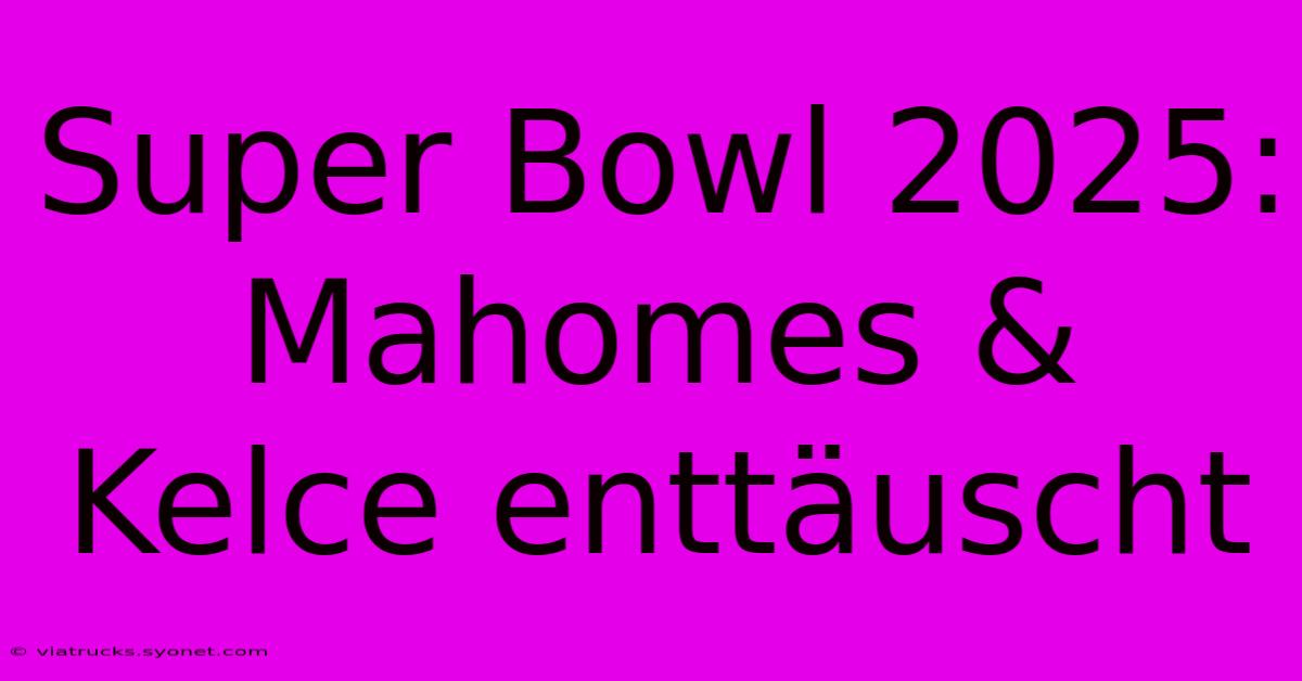 Super Bowl 2025: Mahomes & Kelce Enttäuscht