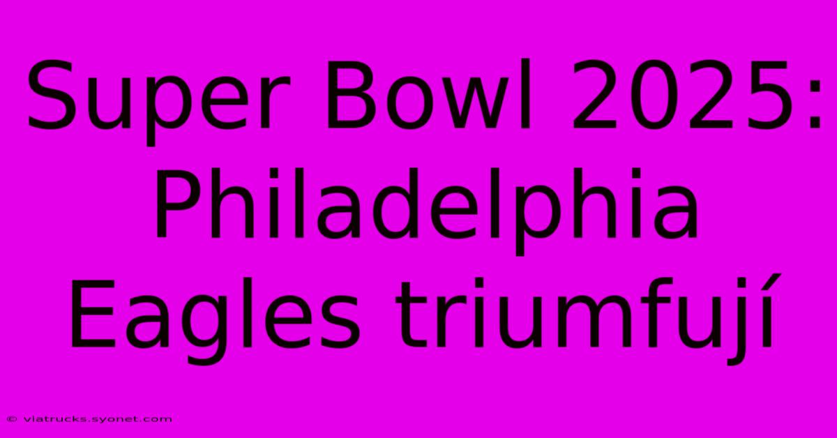 Super Bowl 2025: Philadelphia Eagles Triumfují