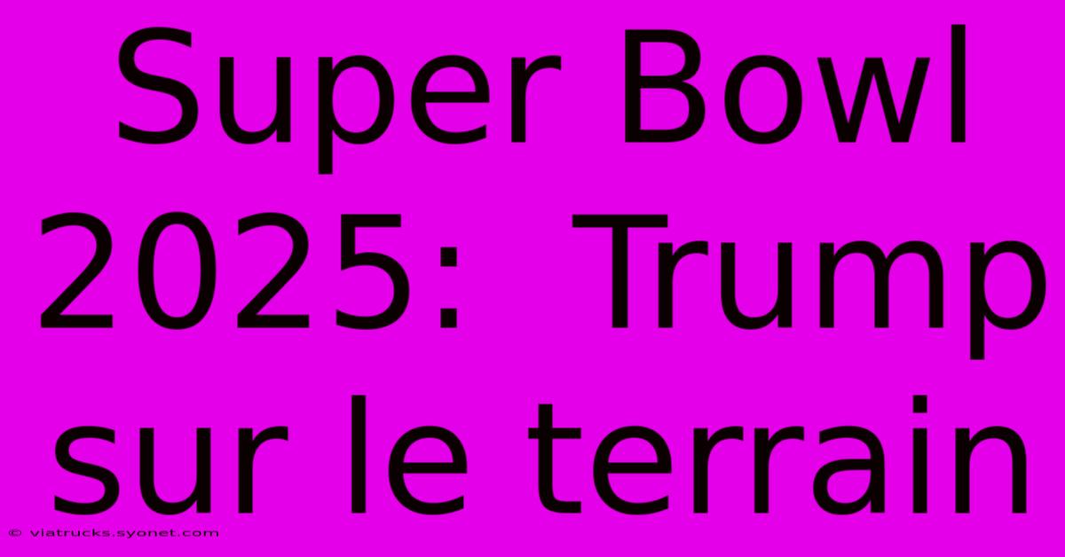 Super Bowl 2025:  Trump Sur Le Terrain