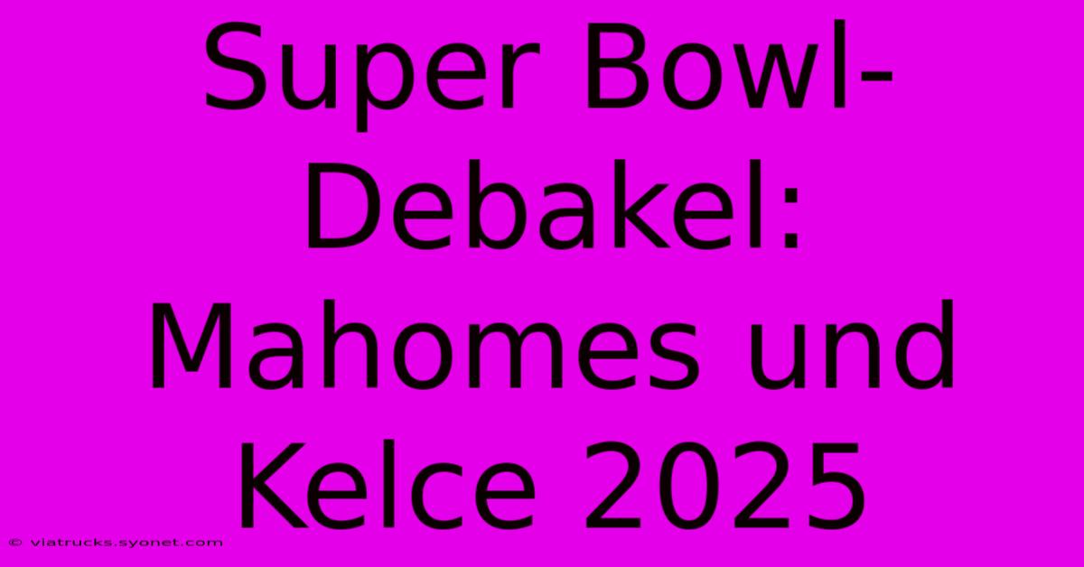 Super Bowl-Debakel: Mahomes Und Kelce 2025