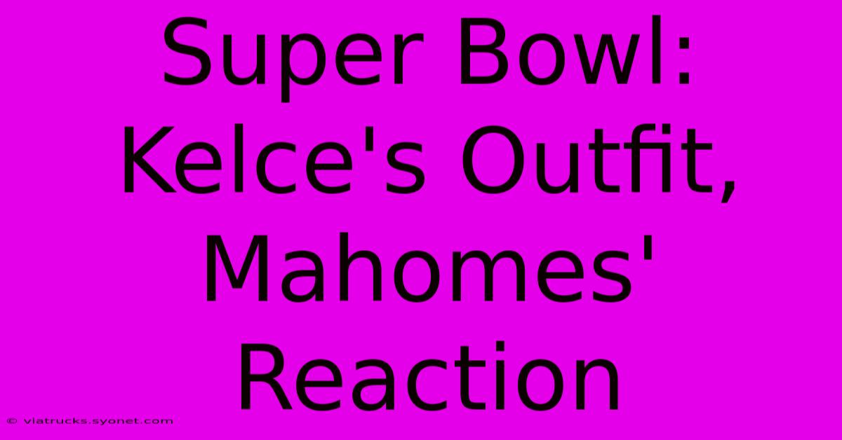 Super Bowl: Kelce's Outfit, Mahomes' Reaction