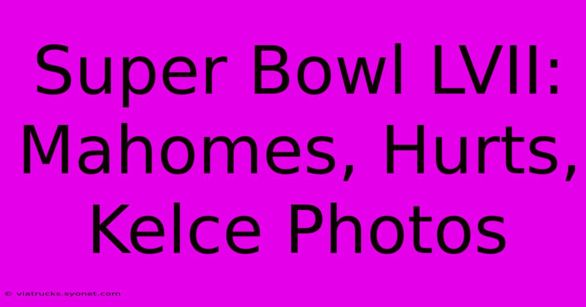 Super Bowl LVII: Mahomes, Hurts, Kelce Photos