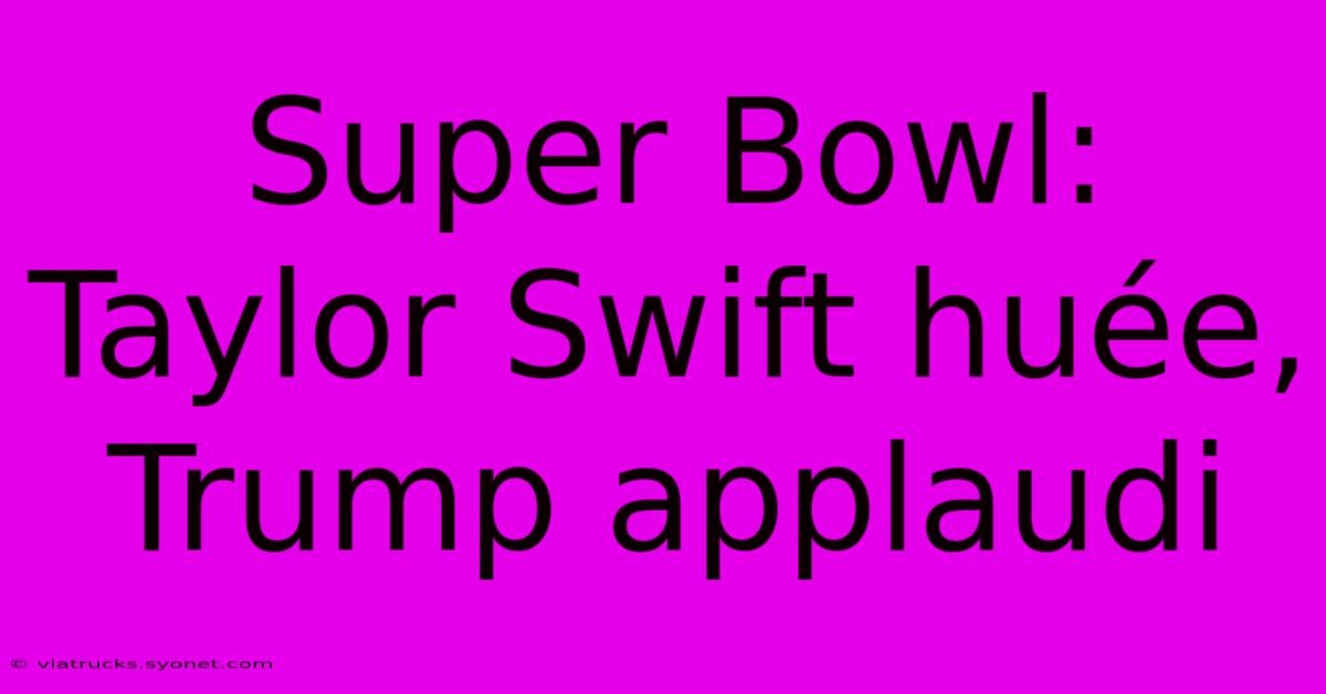 Super Bowl: Taylor Swift Huée, Trump Applaudi