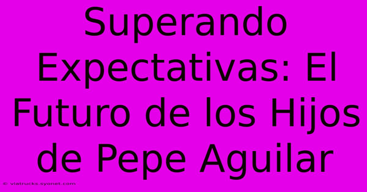 Superando Expectativas: El Futuro De Los Hijos De Pepe Aguilar