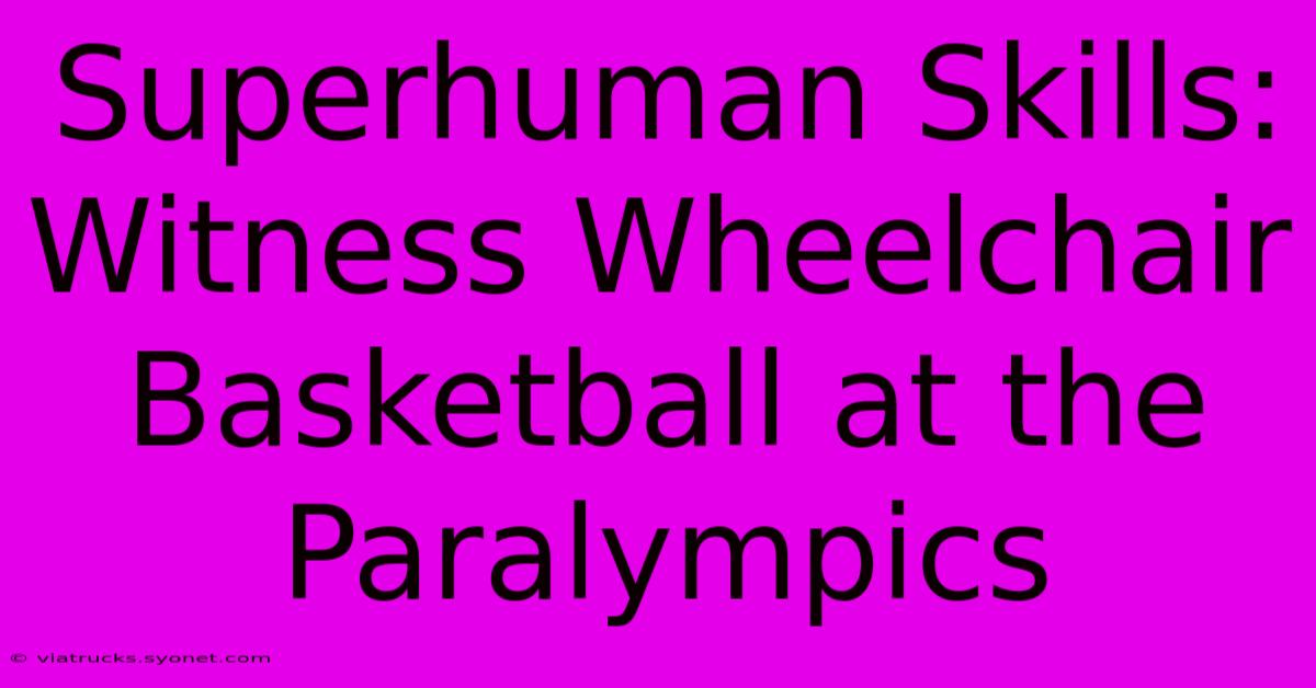 Superhuman Skills: Witness Wheelchair Basketball At The Paralympics