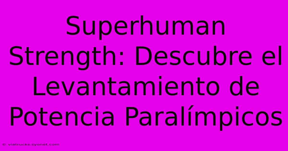 Superhuman Strength: Descubre El Levantamiento De Potencia Paralímpicos