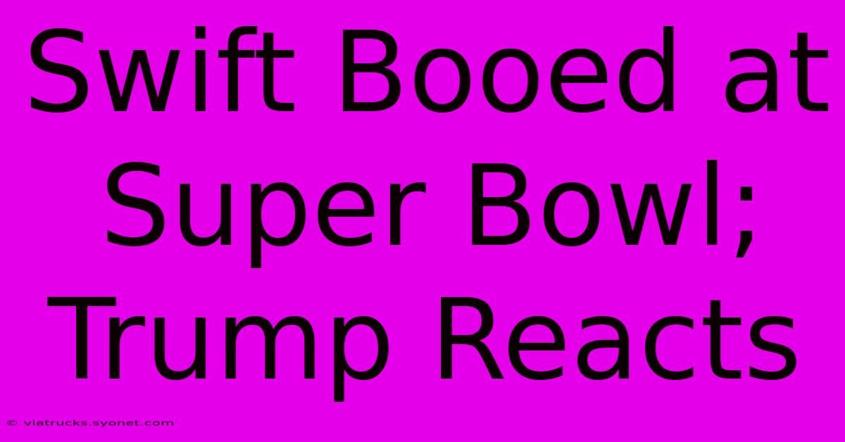 Swift Booed At Super Bowl; Trump Reacts