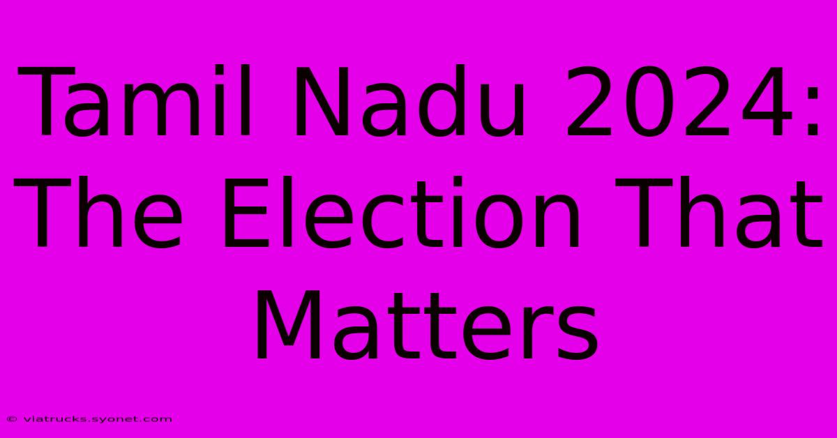 Tamil Nadu 2024:  The Election That Matters