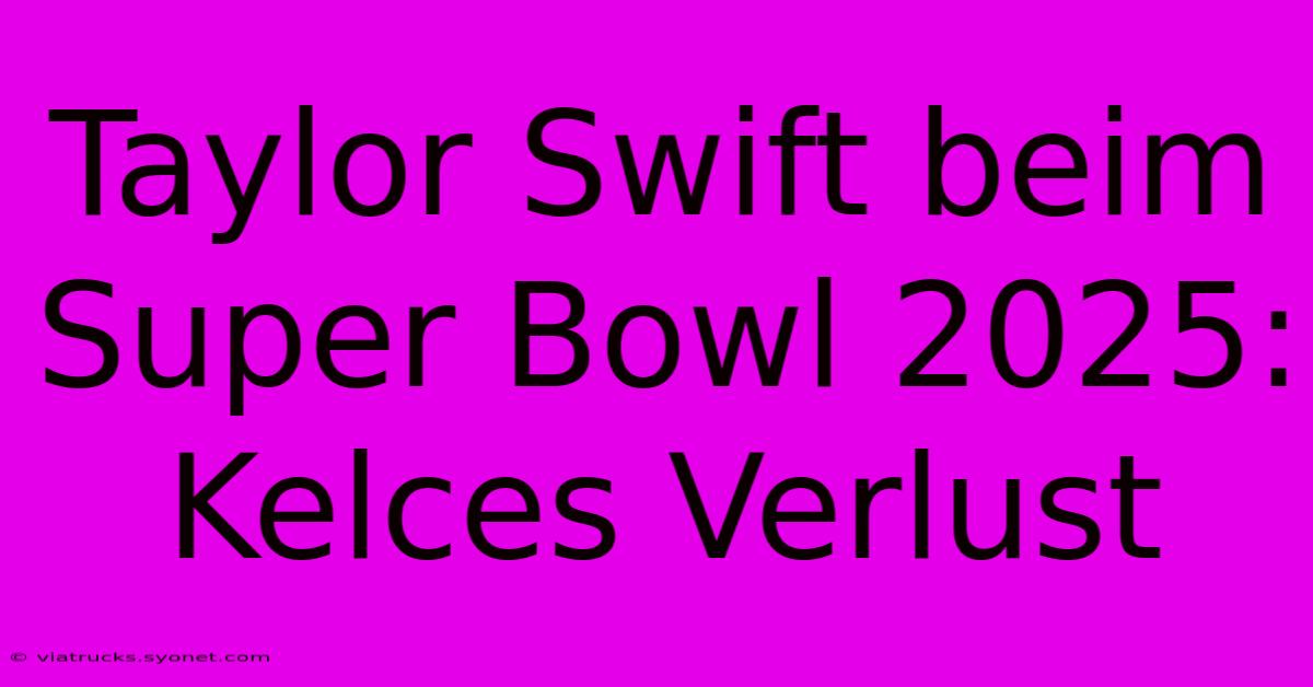 Taylor Swift Beim Super Bowl 2025: Kelces Verlust