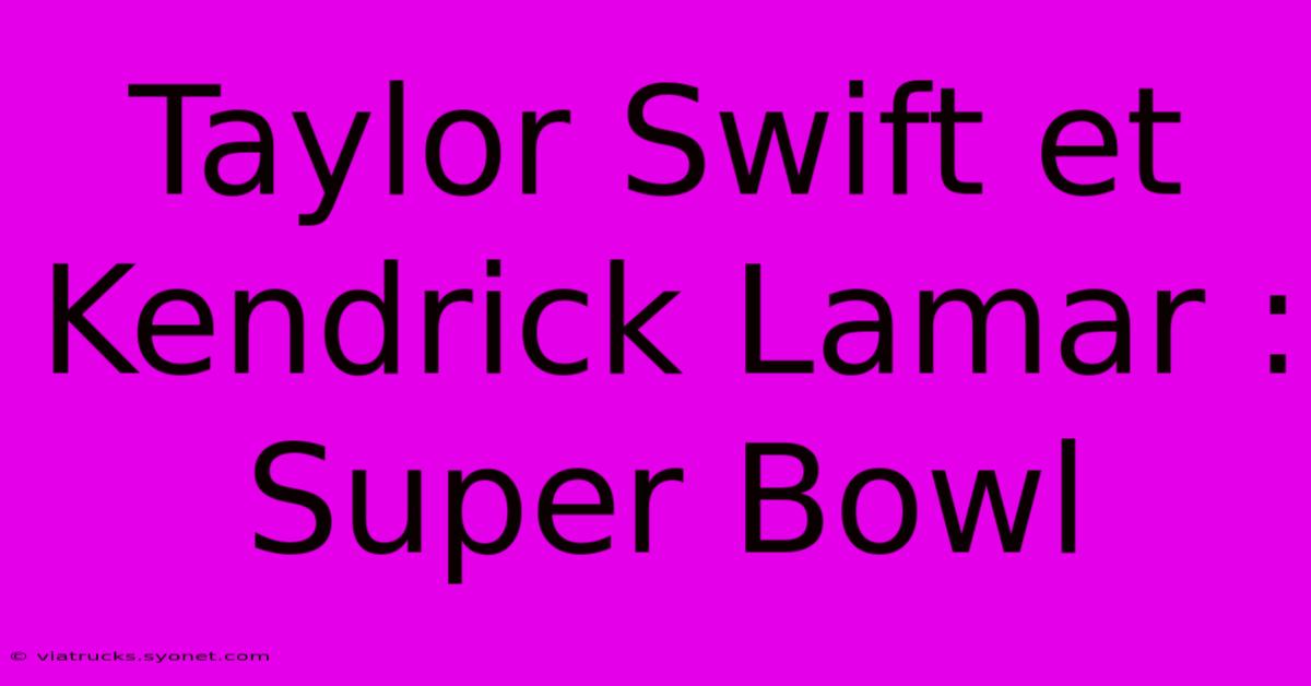 Taylor Swift Et Kendrick Lamar : Super Bowl