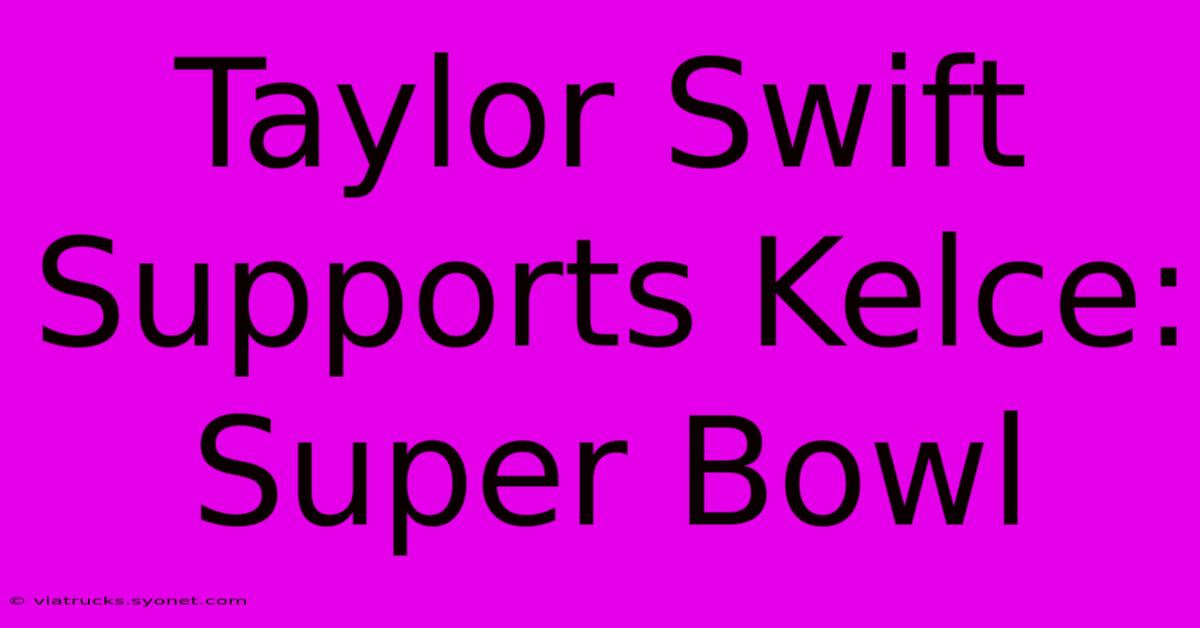 Taylor Swift Supports Kelce: Super Bowl