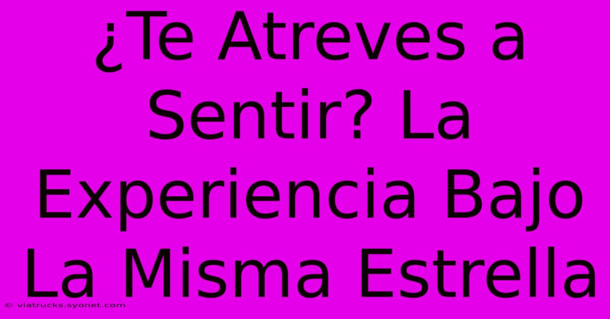 ¿Te Atreves A Sentir? La Experiencia Bajo La Misma Estrella