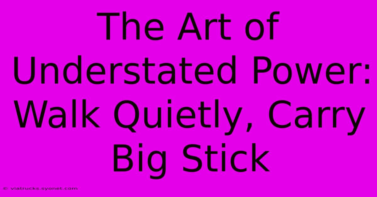 The Art Of Understated Power: Walk Quietly, Carry Big Stick