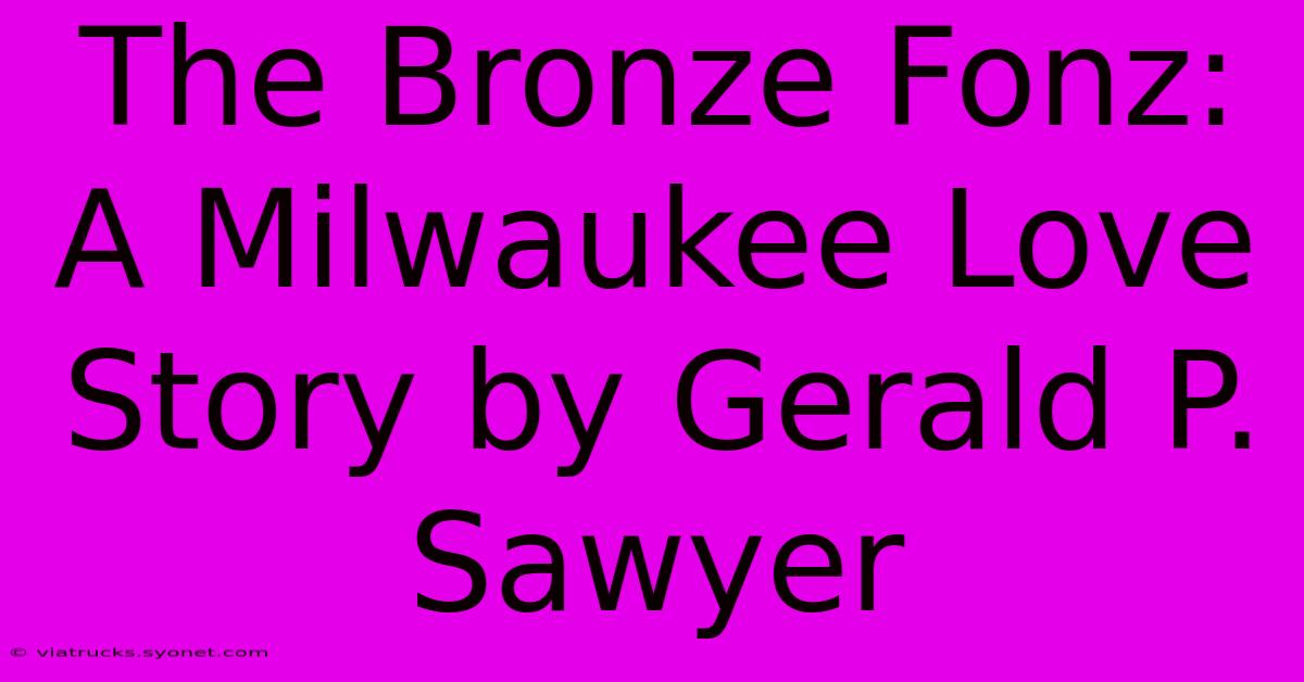 The Bronze Fonz: A Milwaukee Love Story By Gerald P. Sawyer