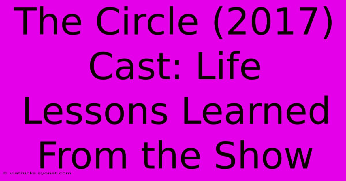 The Circle (2017) Cast: Life Lessons Learned From The Show