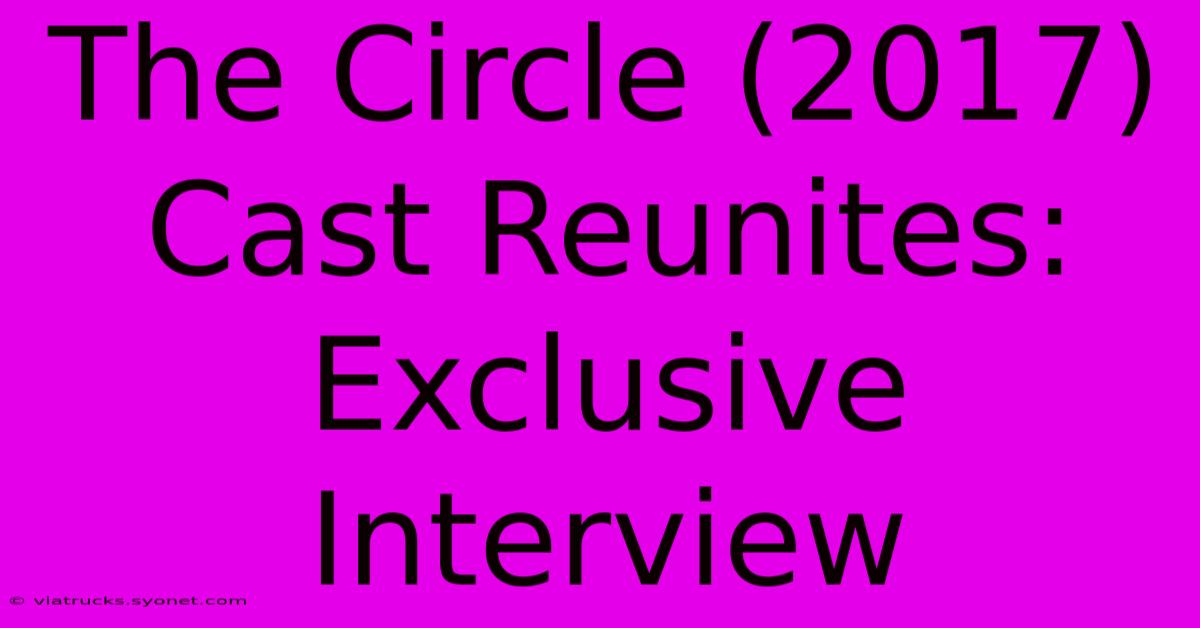 The Circle (2017) Cast Reunites: Exclusive Interview