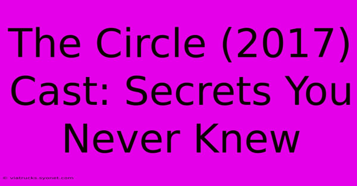 The Circle (2017) Cast: Secrets You Never Knew