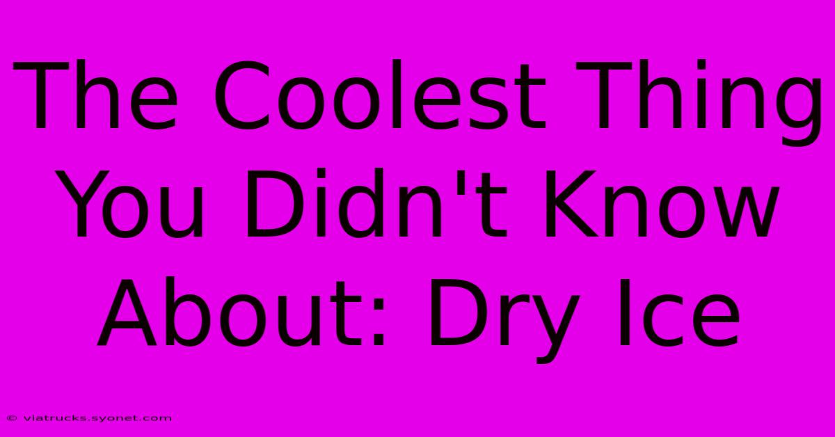 The Coolest Thing You Didn't Know About: Dry Ice