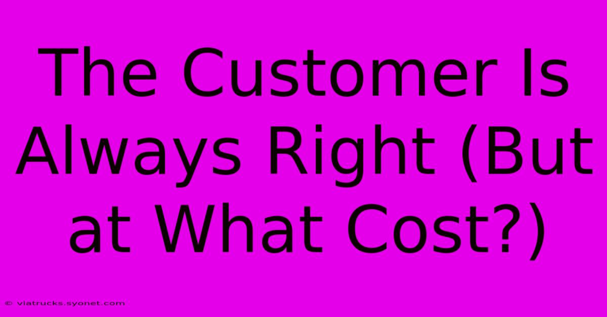 The Customer Is Always Right (But At What Cost?)