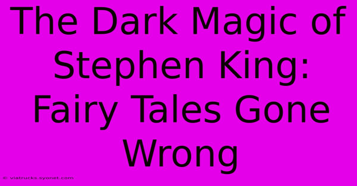 The Dark Magic Of Stephen King:  Fairy Tales Gone Wrong