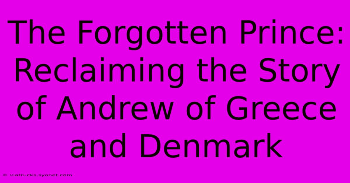 The Forgotten Prince: Reclaiming The Story Of Andrew Of Greece And Denmark