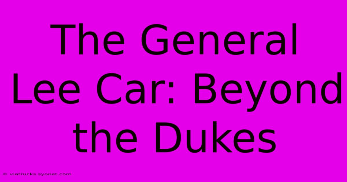 The General Lee Car: Beyond The Dukes