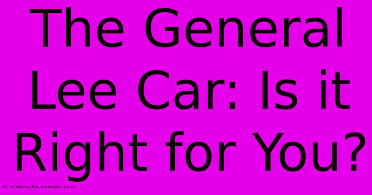 The General Lee Car: Is It Right For You?