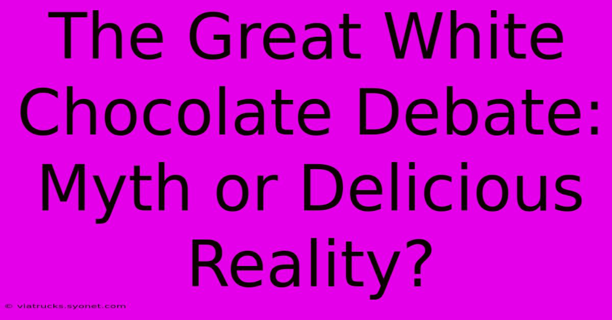 The Great White Chocolate Debate: Myth Or Delicious Reality?