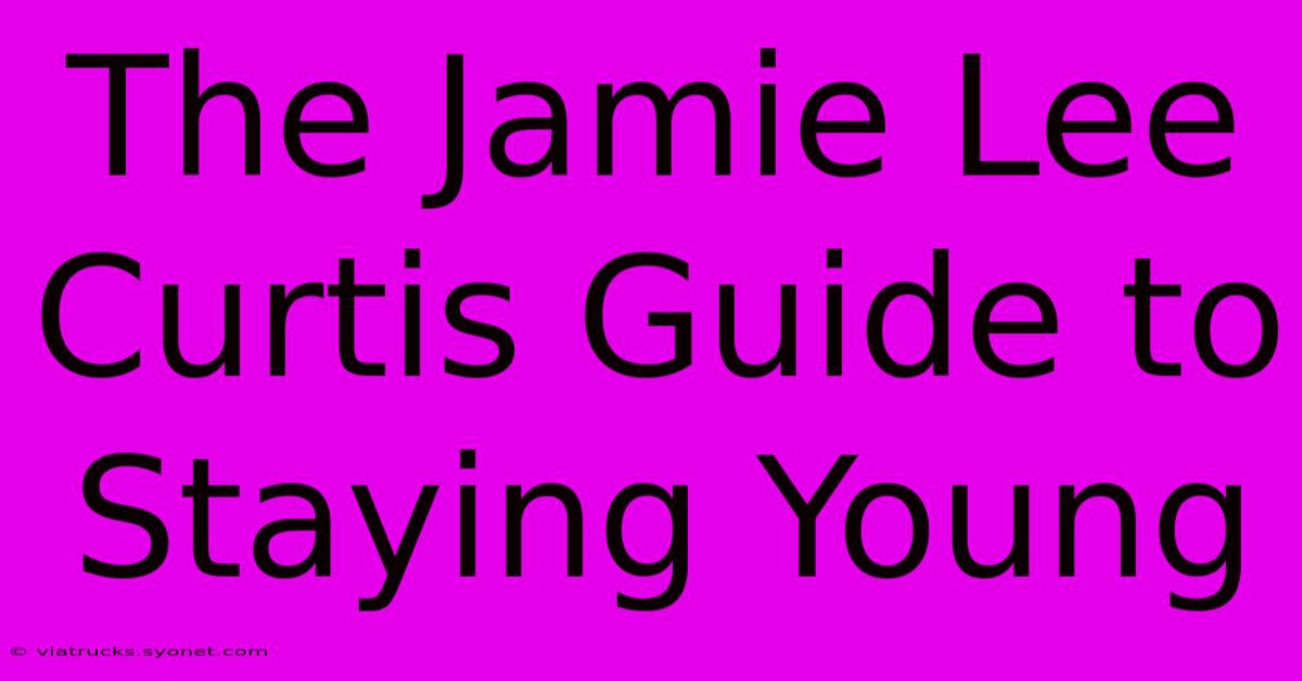 The Jamie Lee Curtis Guide To Staying Young