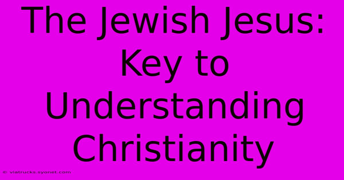 The Jewish Jesus: Key To Understanding Christianity