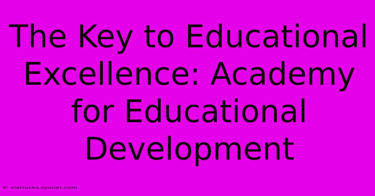 The Key To Educational Excellence: Academy For Educational Development