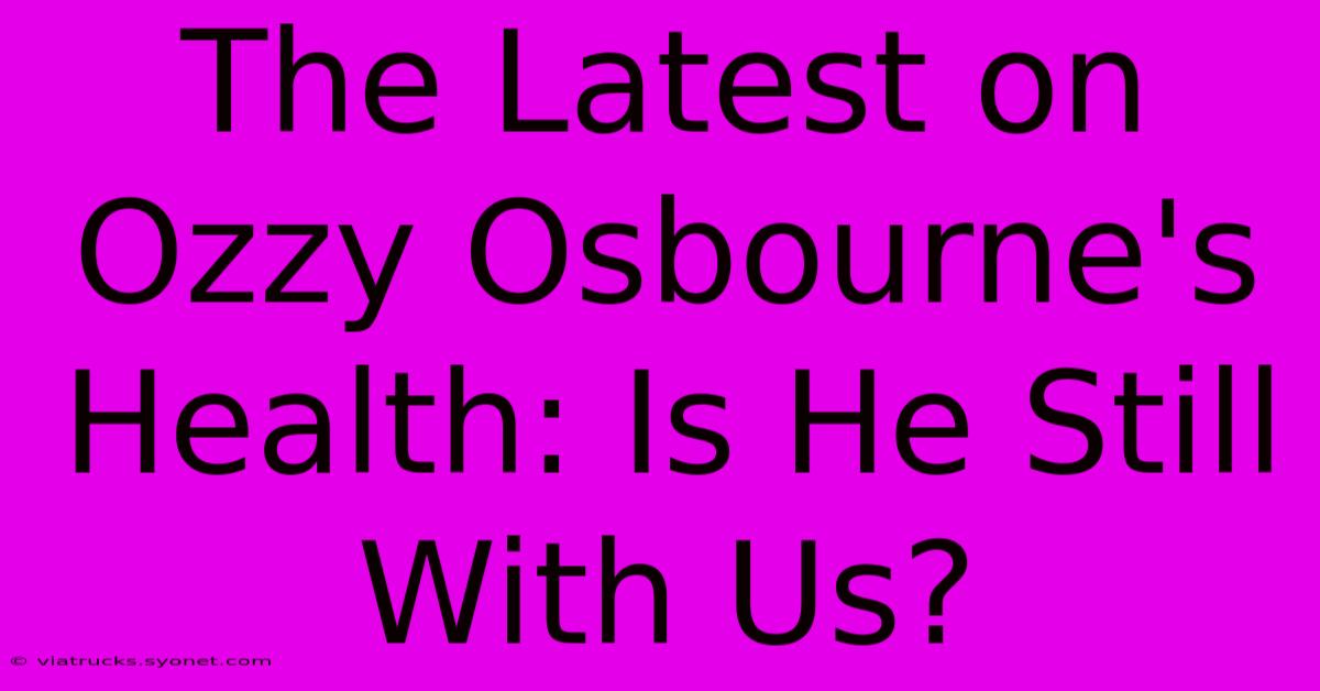 The Latest On Ozzy Osbourne's Health: Is He Still With Us?