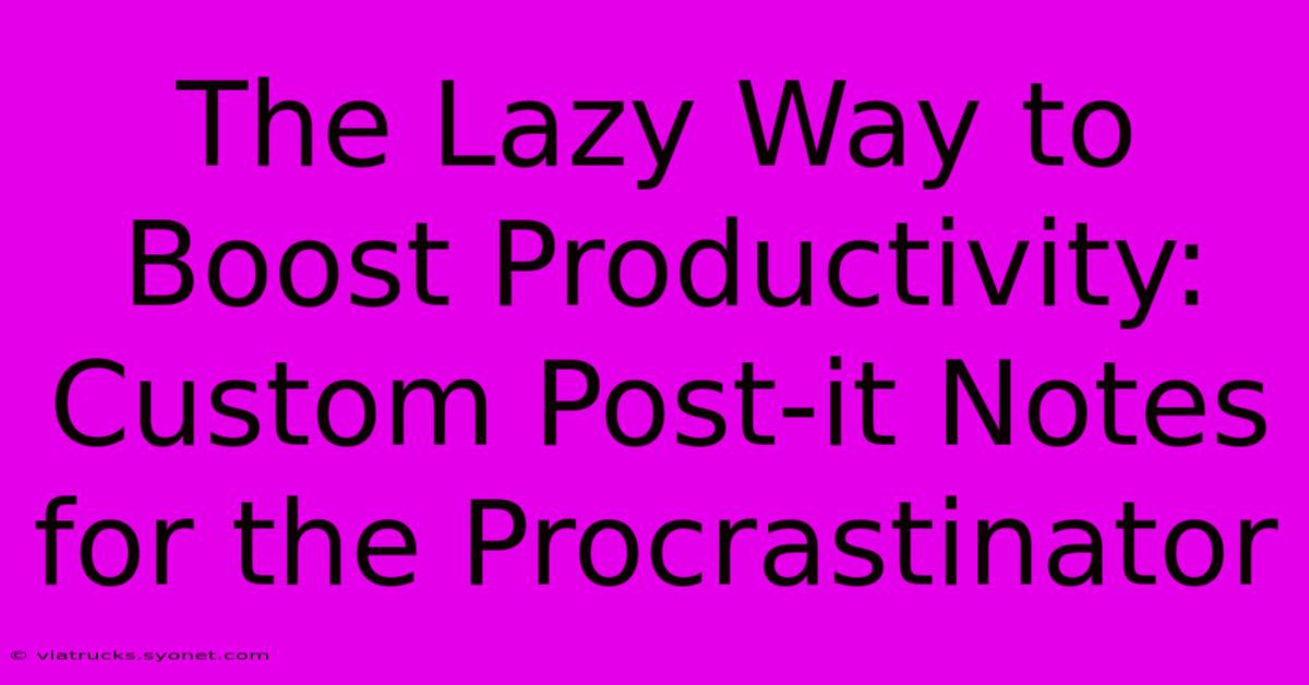 The Lazy Way To Boost Productivity: Custom Post-it Notes For The Procrastinator