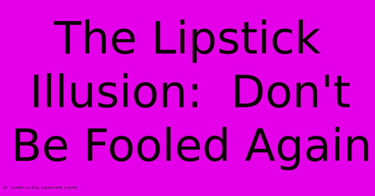 The Lipstick Illusion:  Don't Be Fooled Again