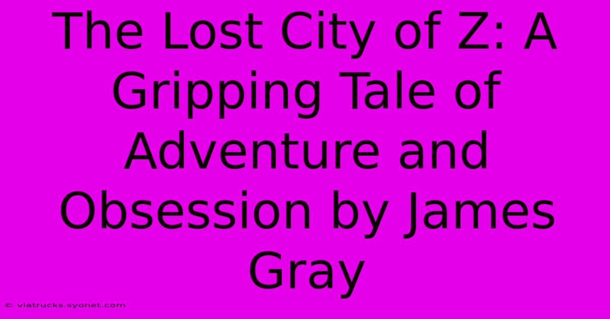 The Lost City Of Z: A Gripping Tale Of Adventure And Obsession By James Gray