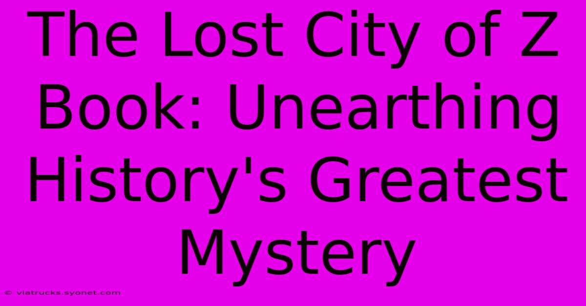 The Lost City Of Z Book: Unearthing History's Greatest Mystery